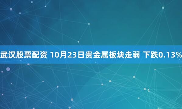 武汉股票配资 10月23日贵金属板块走弱 下跌0.13%