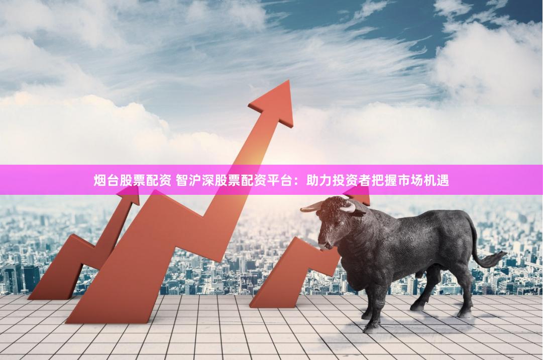 烟台股票配资 智沪深股票配资平台：助力投资者把握市场机遇