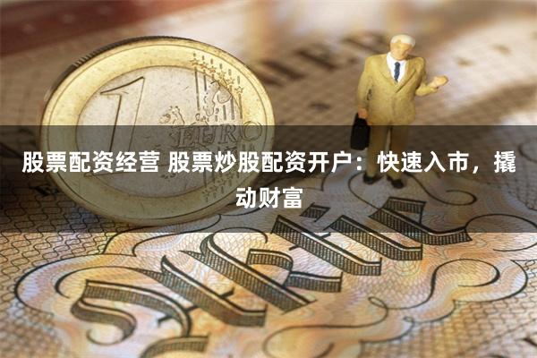 股票配资经营 股票炒股配资开户：快速入市，撬动财富