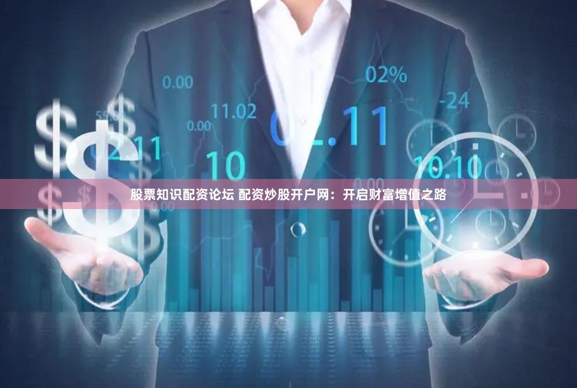 股票知识配资论坛 配资炒股开户网：开启财富增值之路