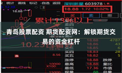 青岛股票配资 期货配资网：解锁期货交易的资金杠杆