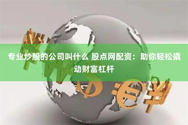 专业炒股的公司叫什么 股点网配资：助你轻松撬动财富杠杆