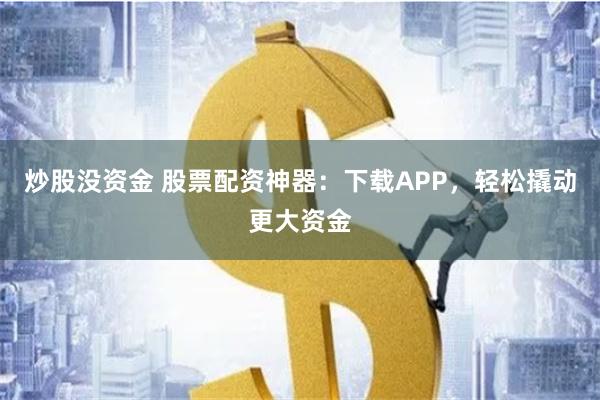 炒股没资金 股票配资神器：下载APP，轻松撬动更大资金