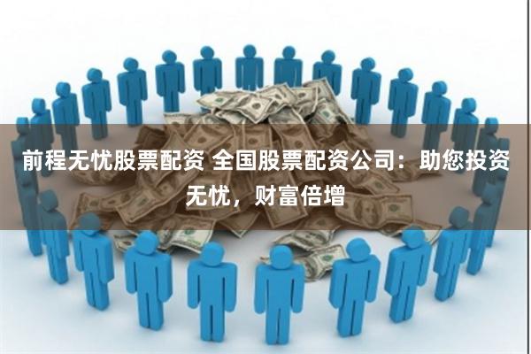 前程无忧股票配资 全国股票配资公司：助您投资无忧，财富倍增