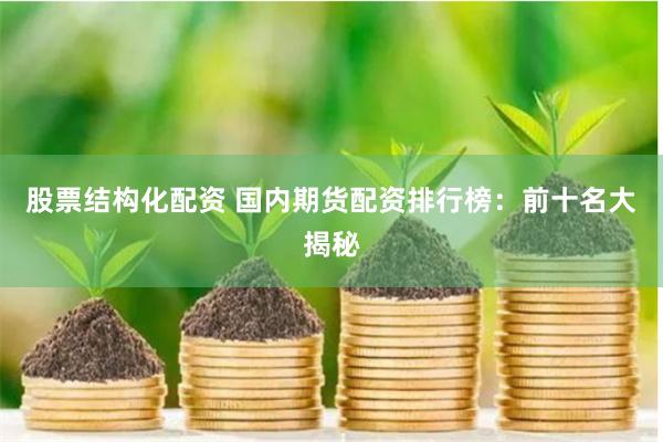 股票结构化配资 国内期货配资排行榜：前十名大揭秘