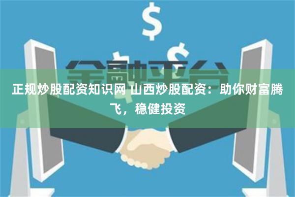正规炒股配资知识网 山西炒股配资：助你财富腾飞，稳健投资