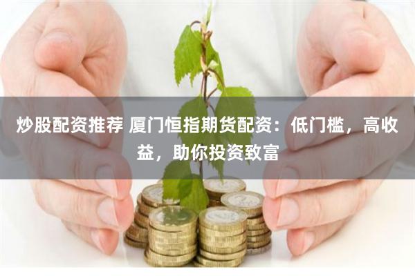 炒股配资推荐 厦门恒指期货配资：低门槛，高收益，助你投资致富
