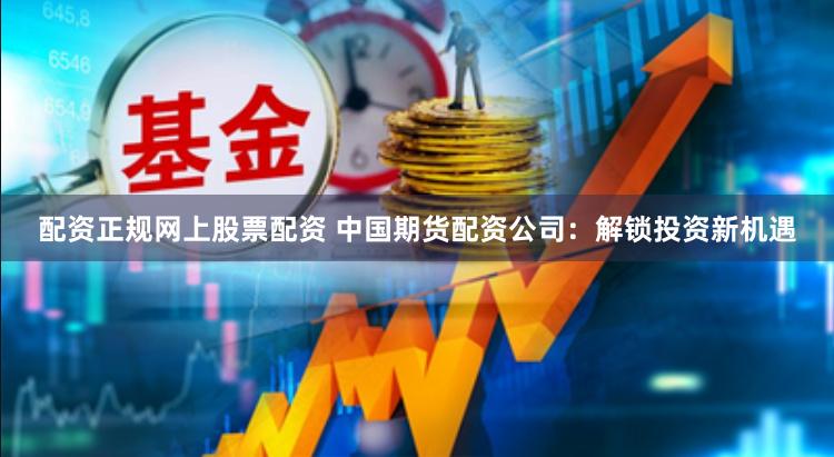 配资正规网上股票配资 中国期货配资公司:解锁投资新机遇