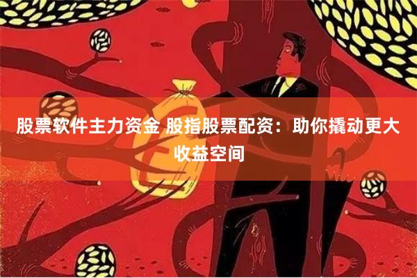 股票软件主力资金 股指股票配资：助你撬动更大收益空间