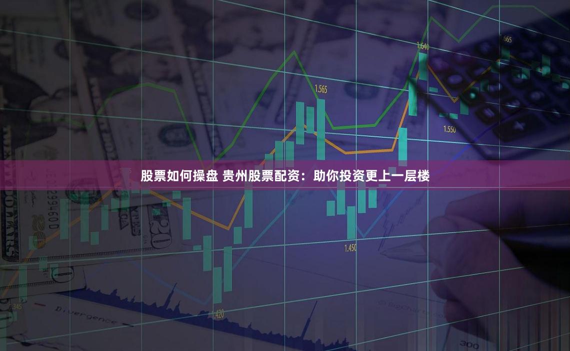 股票如何操盘 贵州股票配资：助你投资更上一层楼
