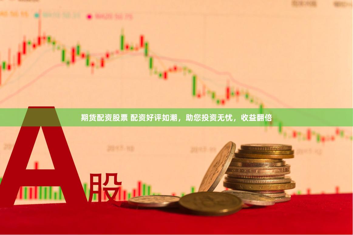 期货配资股票 配资好评如潮，助您投资无忧，收益翻倍