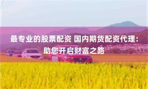 最专业的股票配资 国内期货配资代理：助您开启财富之路