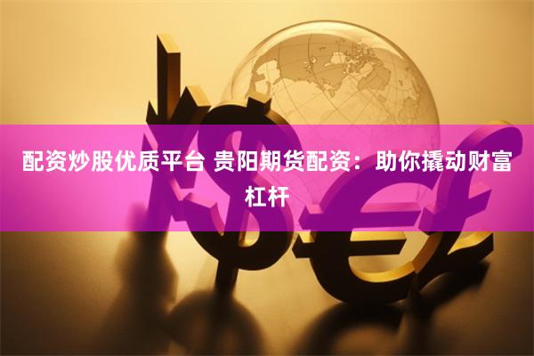 配资炒股优质平台 贵阳期货配资：助你撬动财富杠杆