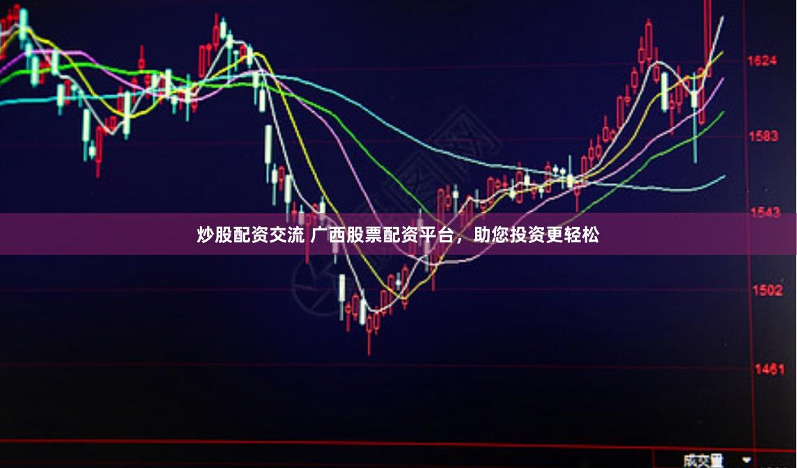 炒股配资交流 广西股票配资平台，助您投资更轻松