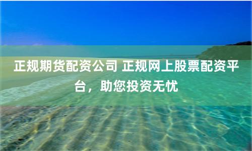 正规期货配资公司 正规网上股票配资平台，助您投资无忧