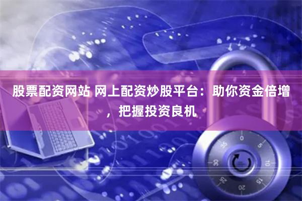 股票配资网站 网上配资炒股平台：助你资金倍增，把握投资良机
