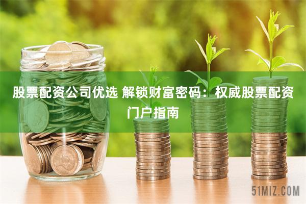 股票配资公司优选 解锁财富密码：权威股票配资门户指南