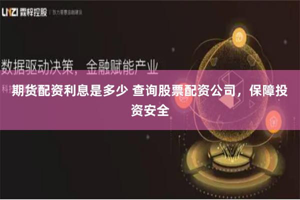 期货配资利息是多少 查询股票配资公司，保障投资安全