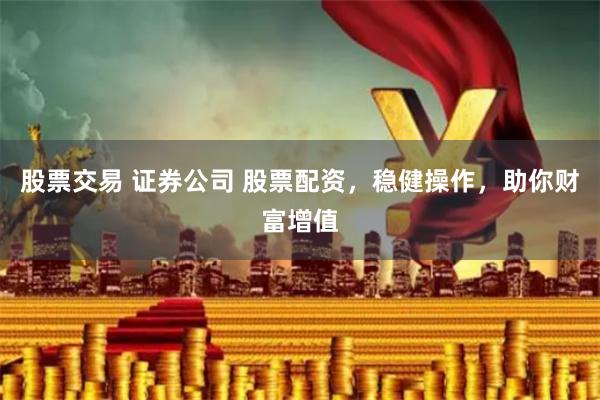 股票交易 证券公司 股票配资，稳健操作，助你财富增值