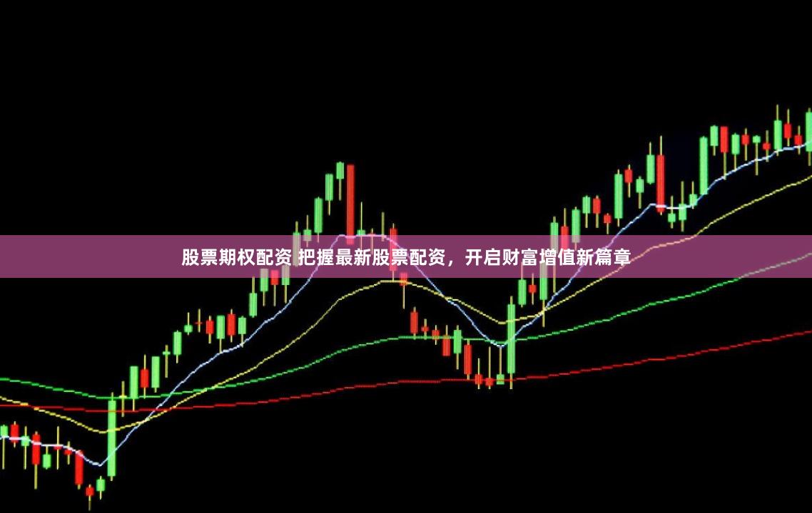 股票期权配资 把握最新股票配资，开启财富增值新篇章
