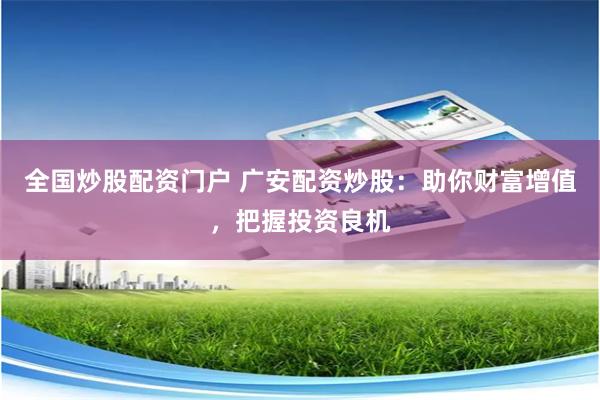 全国炒股配资门户 广安配资炒股：助你财富增值，把握投资良机
