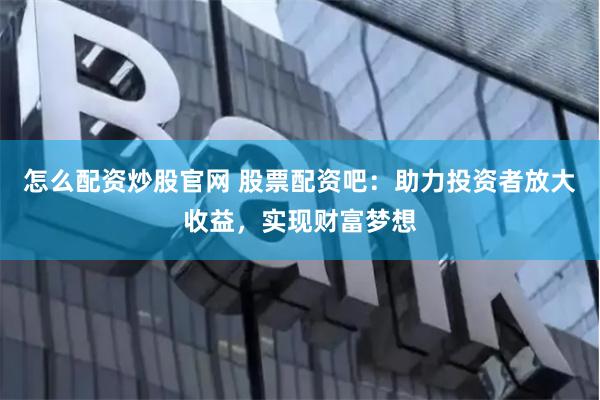 怎么配资炒股官网 股票配资吧：助力投资者放大收益，实现财富梦想