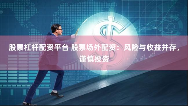 股票杠杆配资平台 股票场外配资：风险与收益并存，谨慎投资