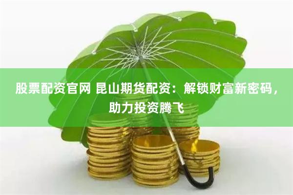 股票配资官网 昆山期货配资：解锁财富新密码，助力投资腾飞