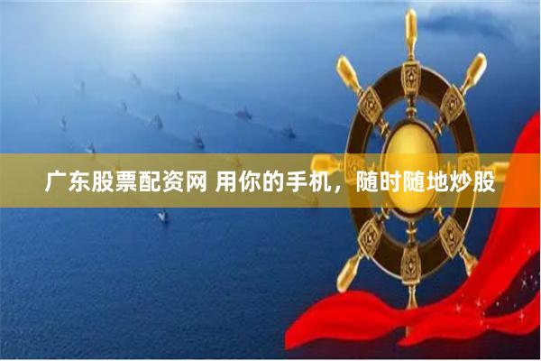 广东股票配资网 用你的手机，随时随地炒股