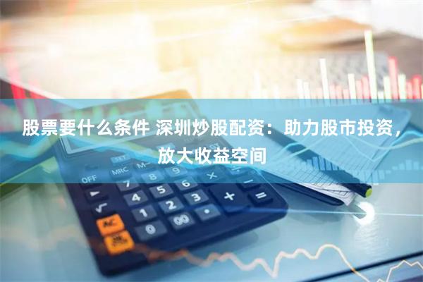 股票要什么条件 深圳炒股配资：助力股市投资，放大收益空间