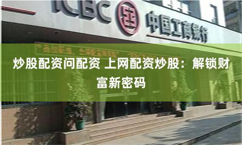 炒股配资问配资 上网配资炒股：解锁财富新密码