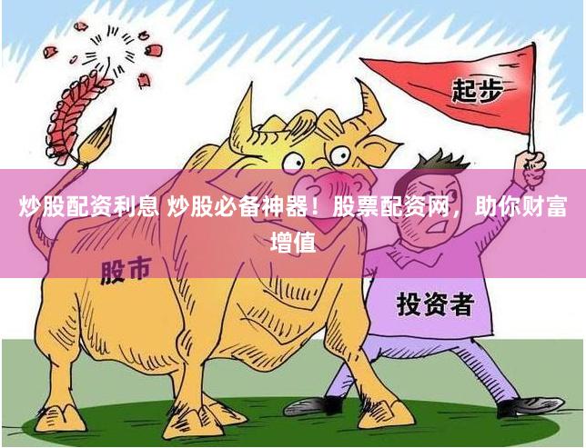 炒股配资利息 炒股必备神器！股票配资网，助你财富增值