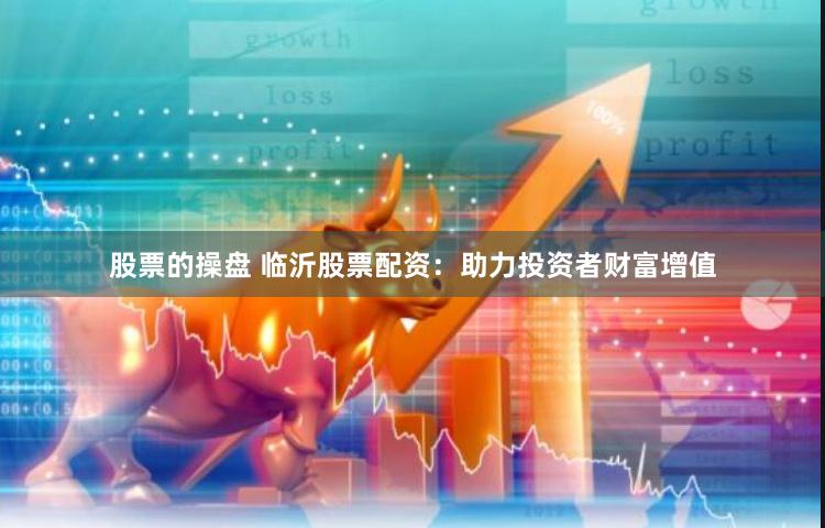 股票的操盘 临沂股票配资：助力投资者财富增值