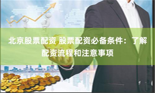 北京股票配资 股票配资必备条件：了解配资流程和注意事项