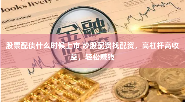 股票配债什么时候上市 炒股配资找配资，高杠杆高收益，轻松赚钱