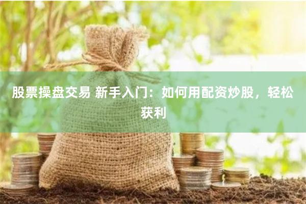 股票操盘交易 新手入门：如何用配资炒股，轻松获利