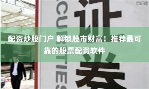 配资炒股门户 解锁股市财富！推荐最可靠的股票配资软件
