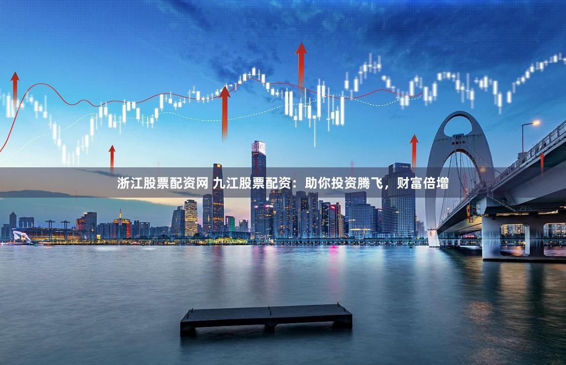 浙江股票配资网 九江股票配资：助你投资腾飞，财富倍增