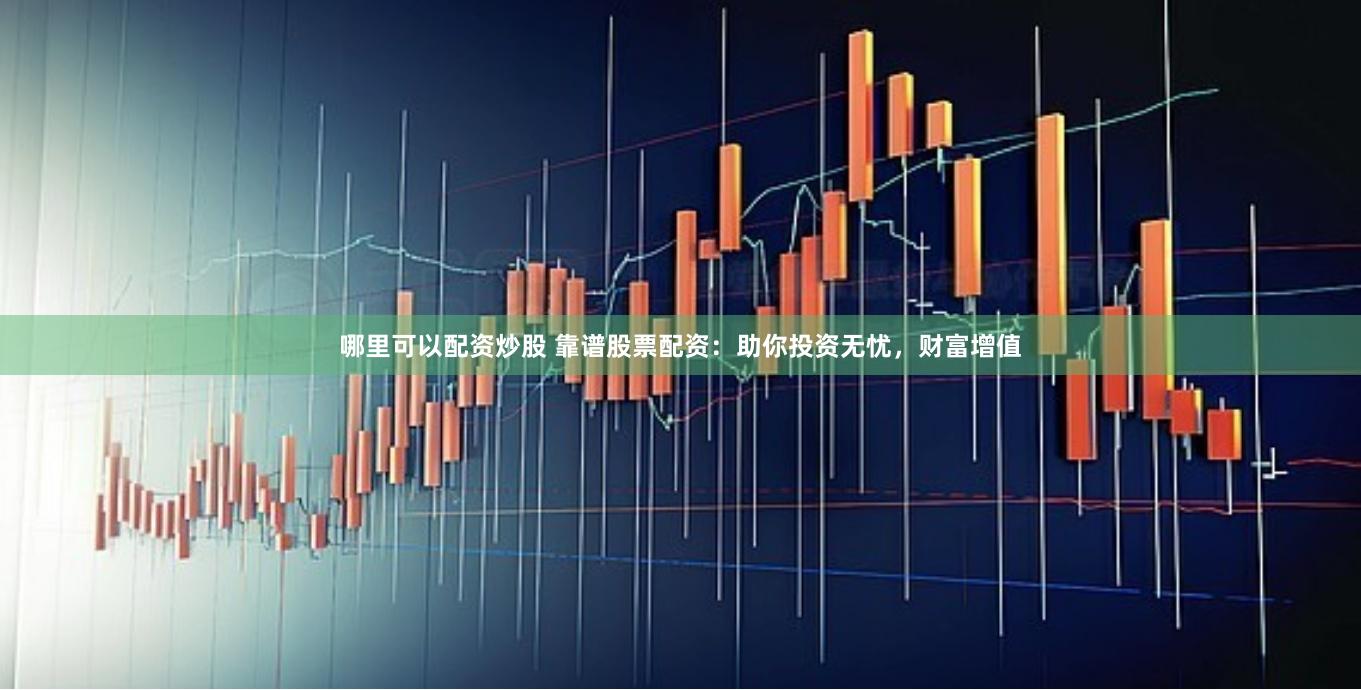 哪里可以配资炒股 靠谱股票配资：助你投资无忧，财富增值