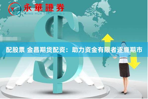 配股票 金昌期货配资：助力资金有限者逐鹿期市
