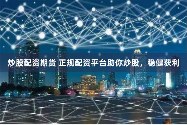 炒股配资期货 正规配资平台助你炒股，稳健获利