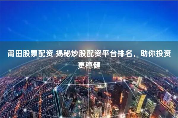 莆田股票配资 揭秘炒股配资平台排名，助你投资更稳健