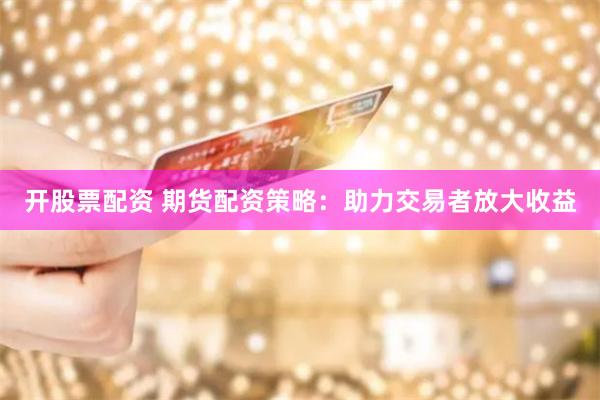 开股票配资 期货配资策略：助力交易者放大收益
