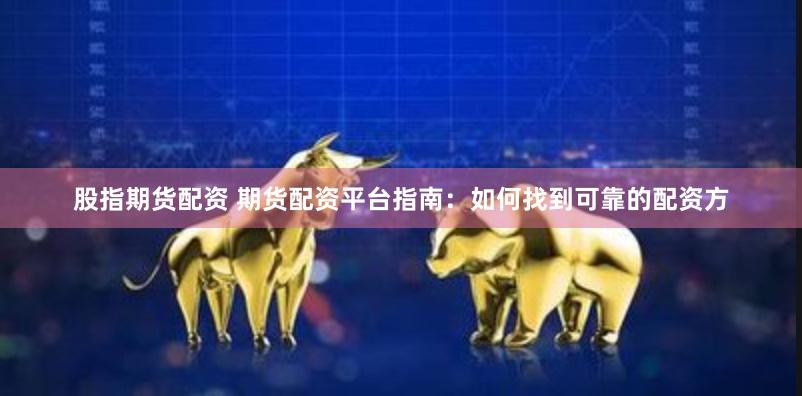股指期货配资 期货配资平台指南：如何找到可靠的配资方