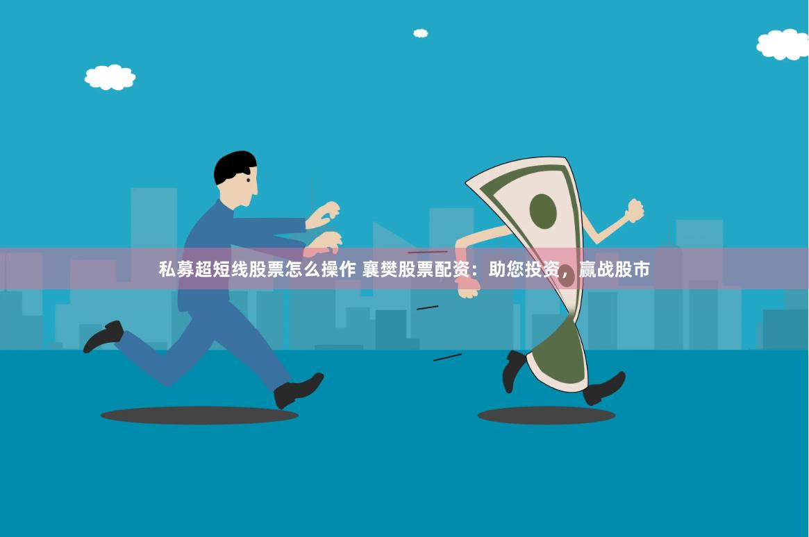 私募超短线股票怎么操作 襄樊股票配资：助您投资，赢战股市