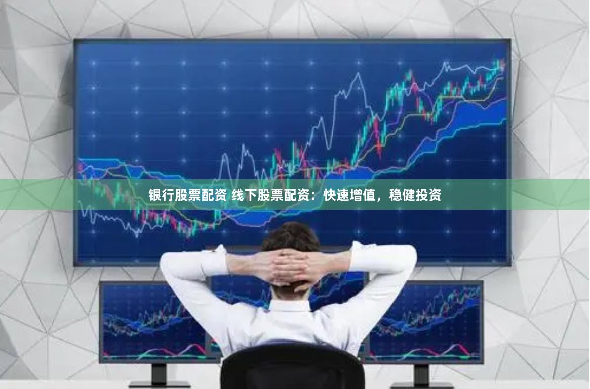 银行股票配资 线下股票配资：快速增值，稳健投资