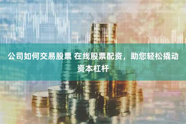 公司如何交易股票 在线股票配资，助您轻松撬动资本杠杆