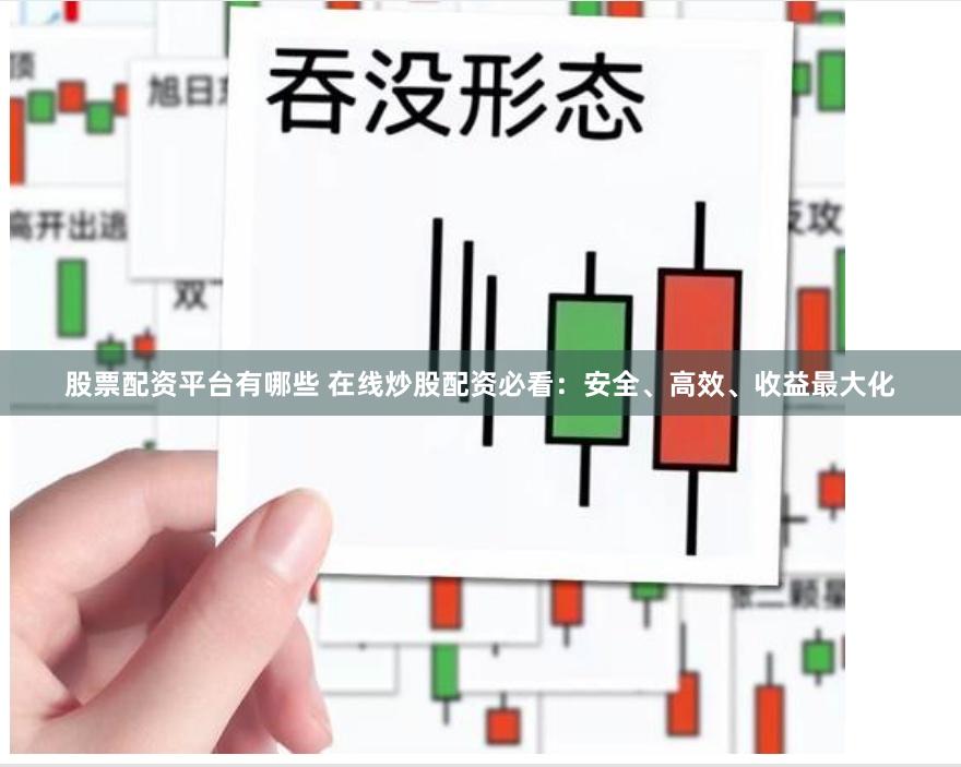 股票配资平台有哪些 在线炒股配资必看：安全、高效、收益最大化