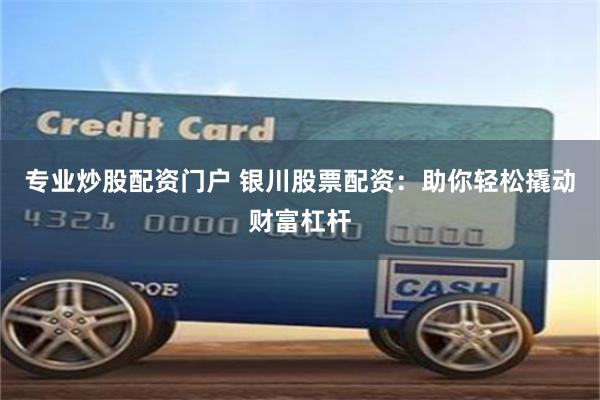 专业炒股配资门户 银川股票配资：助你轻松撬动财富杠杆