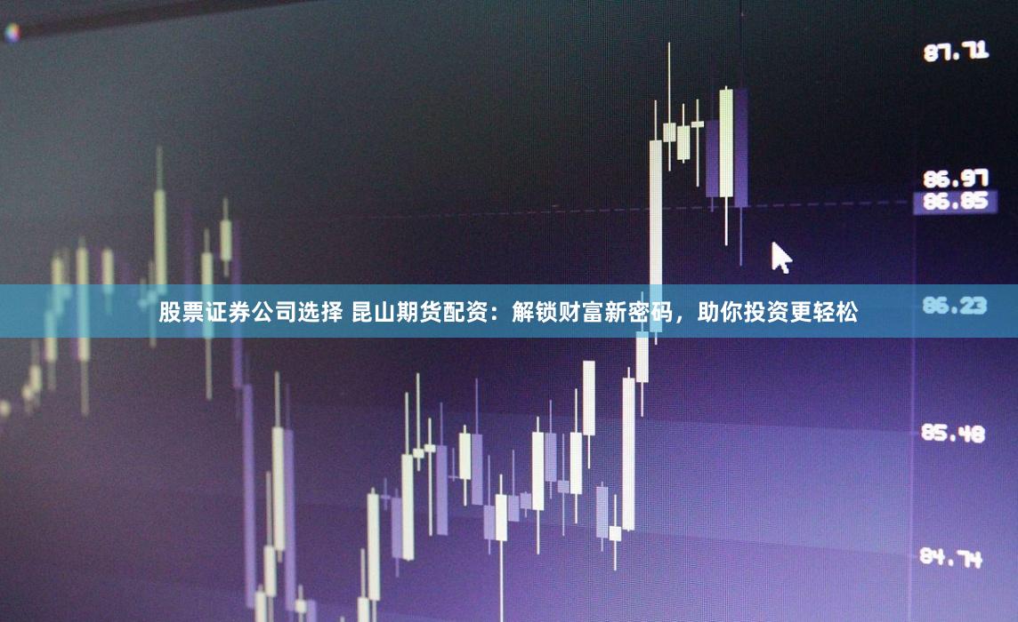 股票证券公司选择 昆山期货配资：解锁财富新密码，助你投资更轻松